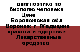 диагностика по биополю человека › Цена ­ 1 000 - Воронежская обл., Воронеж г. Медицина, красота и здоровье » Лекарственные средства   
